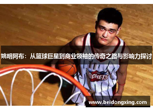 姚明阿布：从篮球巨星到商业领袖的传奇之路与影响力探讨